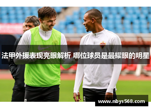 法甲外援表现亮眼解析 哪位球员是最耀眼的明星