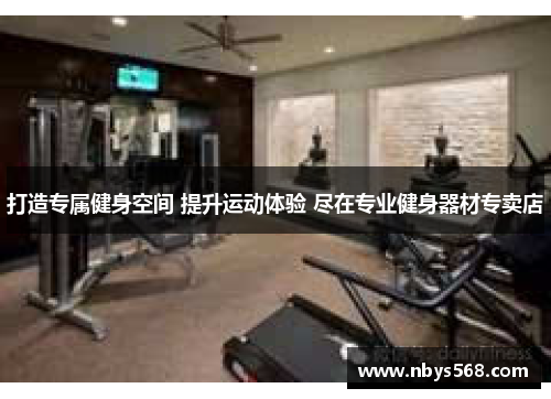 打造专属健身空间 提升运动体验 尽在专业健身器材专卖店