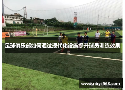 足球俱乐部如何通过现代化设施提升球员训练效果