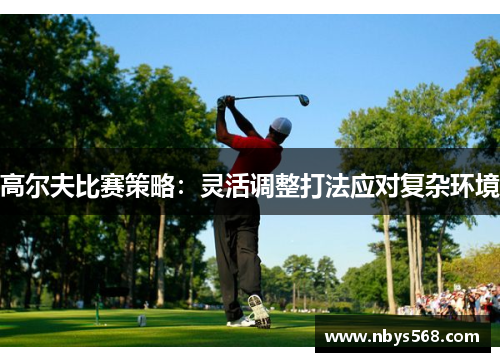 高尔夫比赛策略：灵活调整打法应对复杂环境